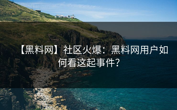 【黑料网】社区火爆：黑料网用户如何看这起事件？