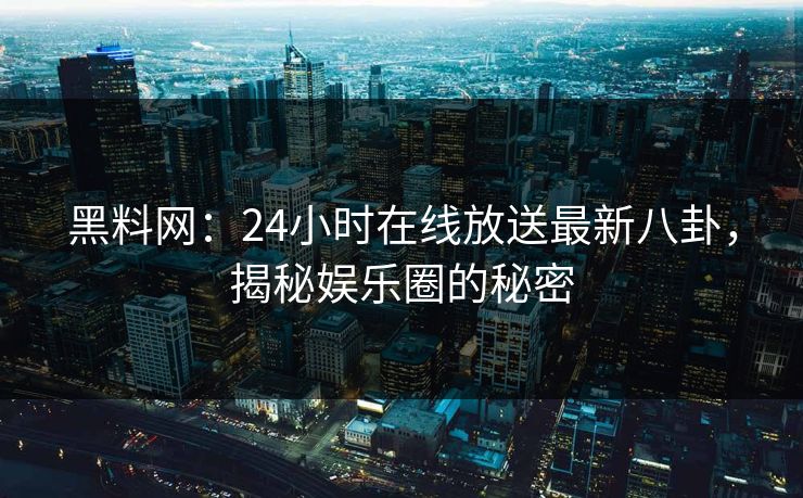 黑料网：24小时在线放送最新八卦，揭秘娱乐圈的秘密
