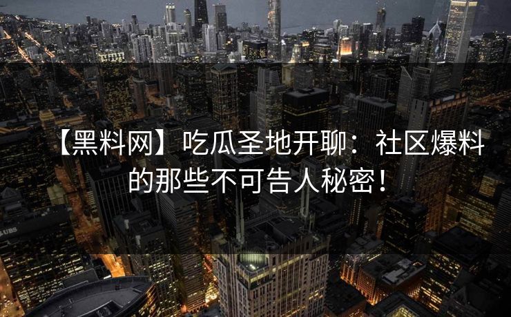 【黑料网】吃瓜圣地开聊：社区爆料的那些不可告人秘密！