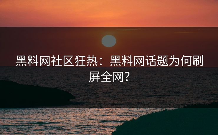 黑料网社区狂热：黑料网话题为何刷屏全网？