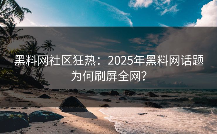 黑料网社区狂热：2025年黑料网话题为何刷屏全网？
