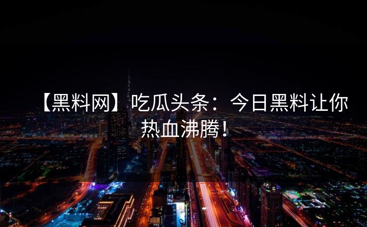 【黑料网】吃瓜头条：今日黑料让你热血沸腾！