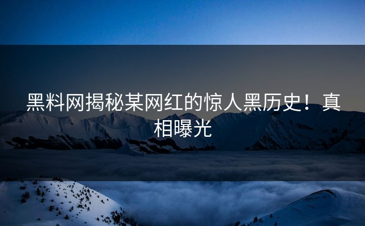 黑料网揭秘某网红的惊人黑历史！真相曝光