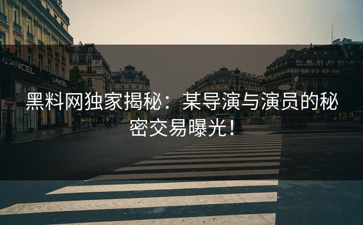 黑料网独家揭秘：某导演与演员的秘密交易曝光！
