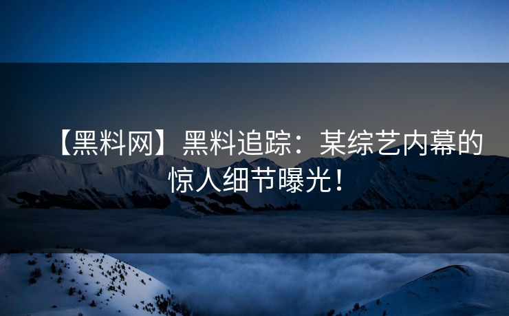 【黑料网】黑料追踪：某综艺内幕的惊人细节曝光！