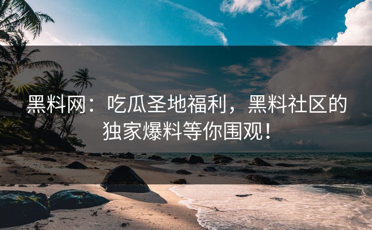 黑料网：吃瓜圣地福利，黑料社区的独家爆料等你围观！