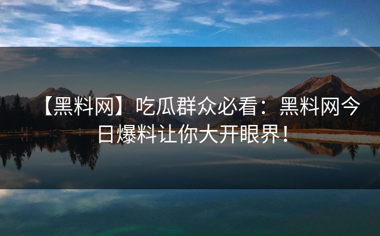 【黑料网】吃瓜群众必看：黑料网今日爆料让你大开眼界！