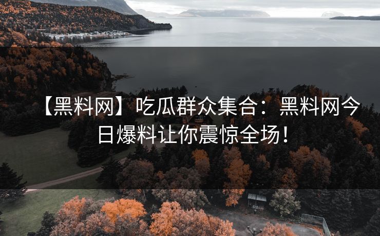 【黑料网】吃瓜群众集合：黑料网今日爆料让你震惊全场！