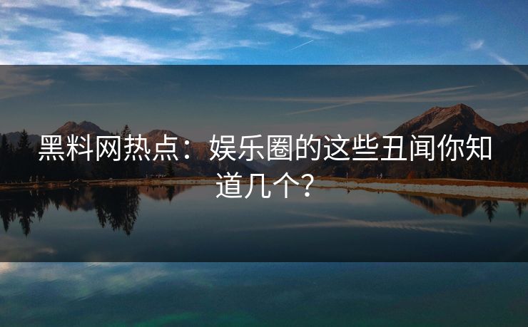 黑料网热点：娱乐圈的这些丑闻你知道几个？