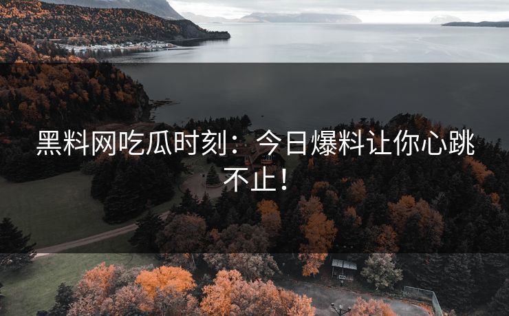 黑料网吃瓜时刻：今日爆料让你心跳不止！