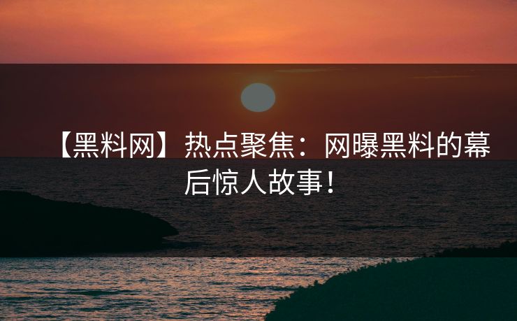 【黑料网】热点聚焦：网曝黑料的幕后惊人故事！