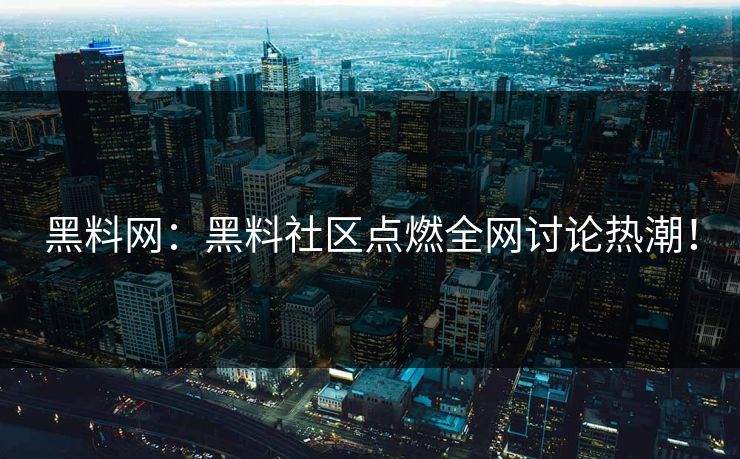 黑料网：黑料社区点燃全网讨论热潮！