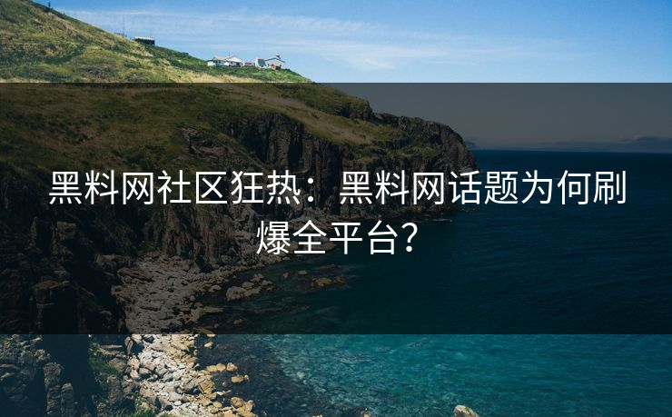 黑料网社区狂热：黑料网话题为何刷爆全平台？