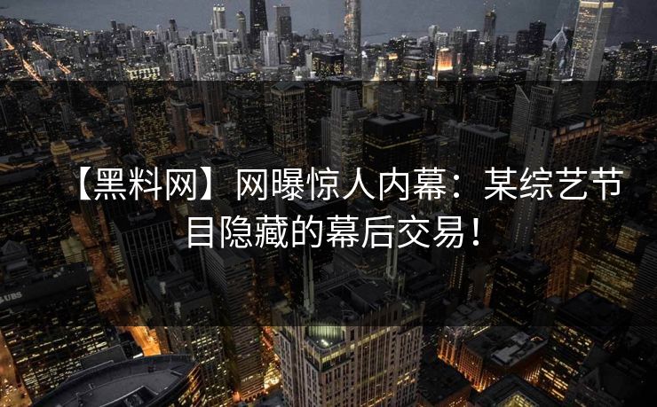 【黑料网】网曝惊人内幕：某综艺节目隐藏的幕后交易！