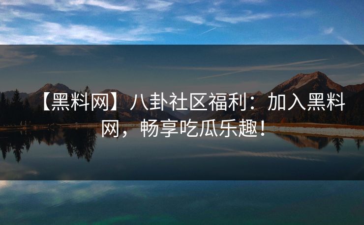 【黑料网】八卦社区福利：加入黑料网，畅享吃瓜乐趣！