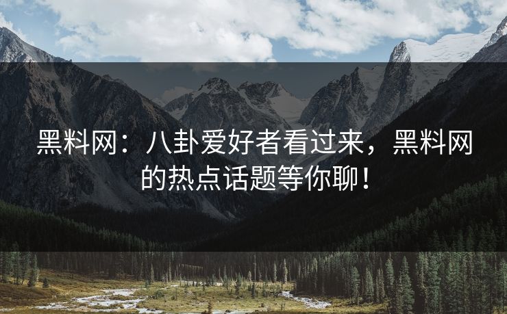 黑料网：八卦爱好者看过来，黑料网的热点话题等你聊！