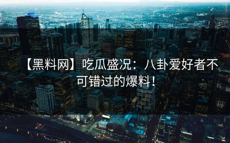 【黑料网】吃瓜盛况：八卦爱好者不可错过的爆料！