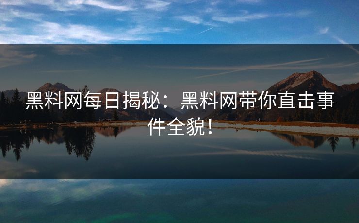 黑料网每日揭秘：黑料网带你直击事件全貌！