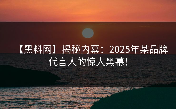 【黑料网】揭秘内幕：2025年某品牌代言人的惊人黑幕！
