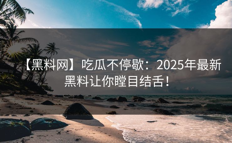 【黑料网】吃瓜不停歇：2025年最新黑料让你瞠目结舌！