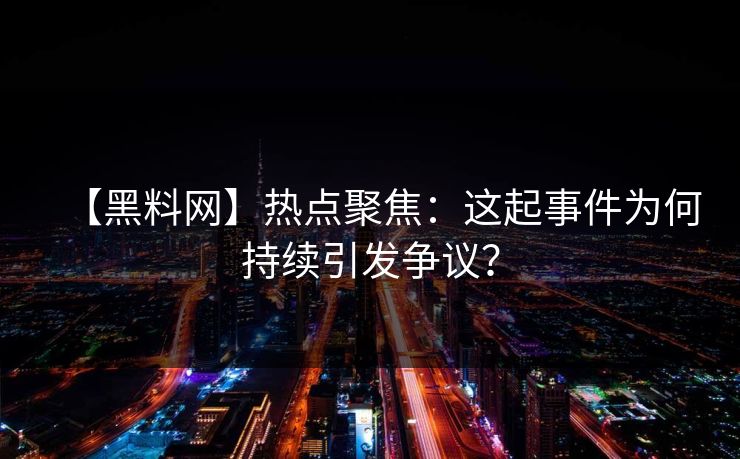 【黑料网】热点聚焦：这起事件为何持续引发争议？
