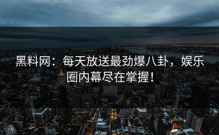 黑料网：每天放送最劲爆八卦，娱乐圈内幕尽在掌握！