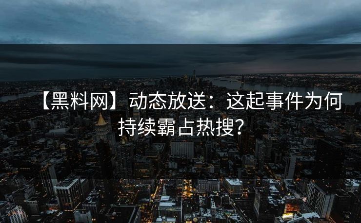 【黑料网】动态放送：这起事件为何持续霸占热搜？