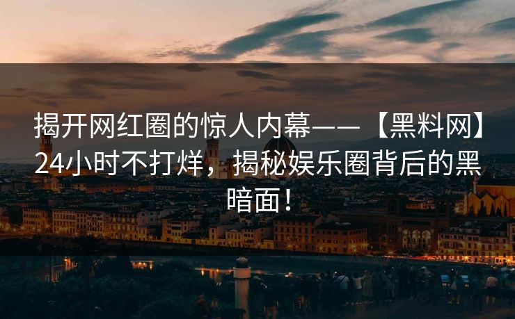 揭开网红圈的惊人内幕——【黑料网】24小时不打烊，揭秘娱乐圈背后的黑暗面！