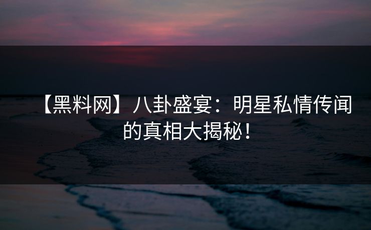 【黑料网】八卦盛宴：明星私情传闻的真相大揭秘！
