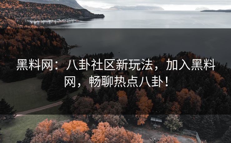 黑料网：八卦社区新玩法，加入黑料网，畅聊热点八卦！