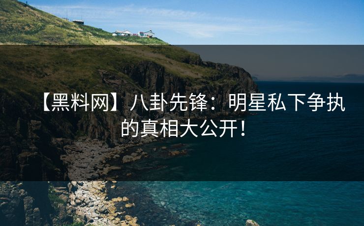 【黑料网】八卦先锋：明星私下争执的真相大公开！
