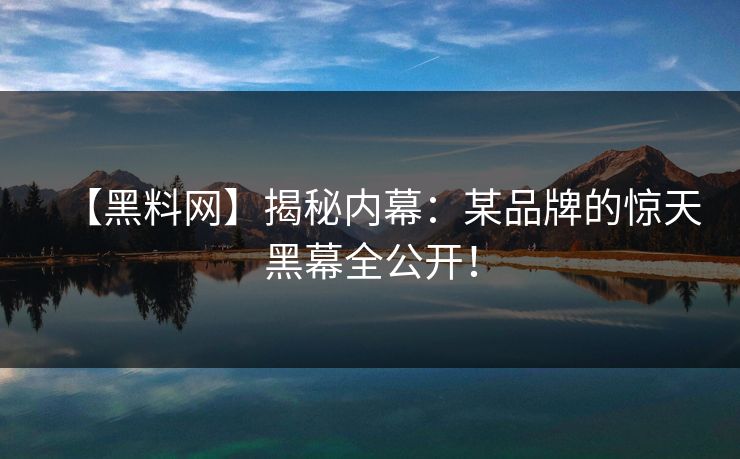 【黑料网】揭秘内幕：某品牌的惊天黑幕全公开！