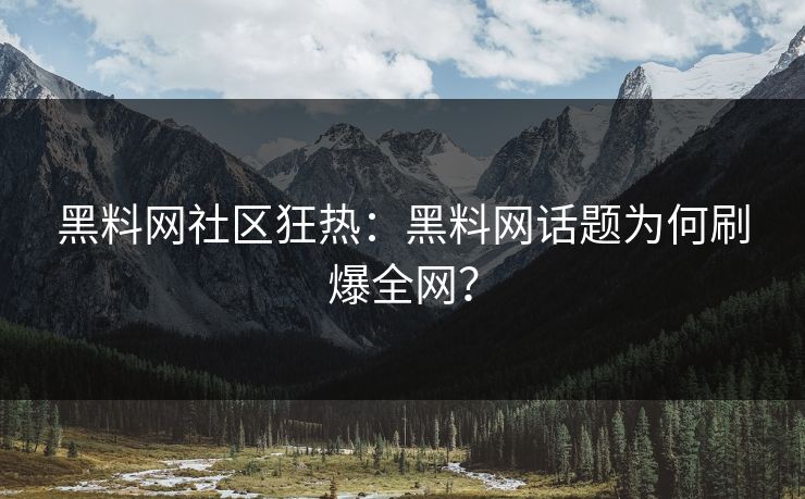 黑料网社区狂热：黑料网话题为何刷爆全网？