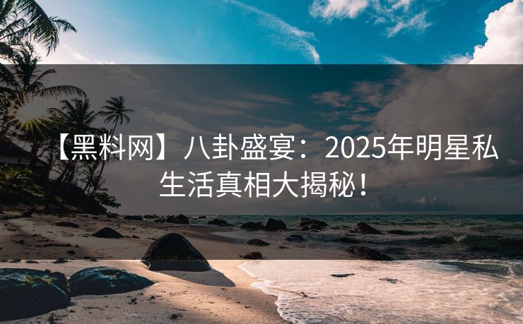 【黑料网】八卦盛宴：2025年明星私生活真相大揭秘！
