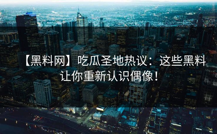 【黑料网】吃瓜圣地热议：这些黑料让你重新认识偶像！