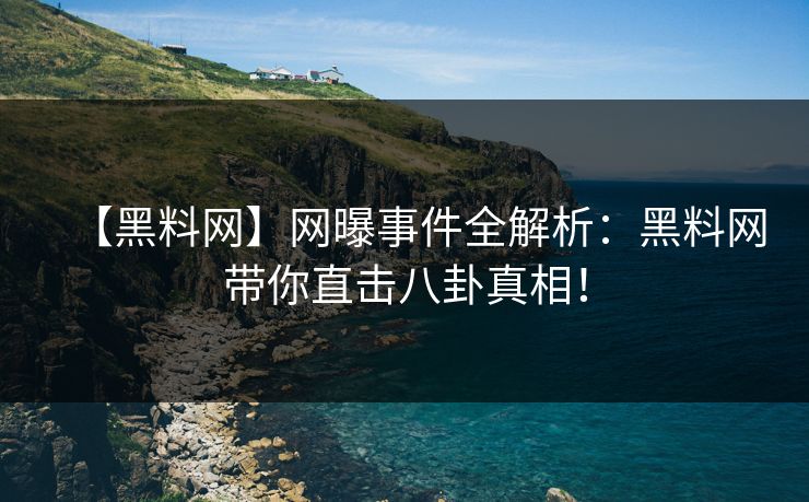 【黑料网】网曝事件全解析：黑料网带你直击八卦真相！