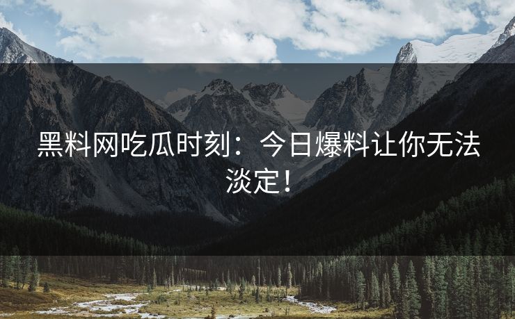 黑料网吃瓜时刻：今日爆料让你无法淡定！