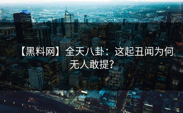 【黑料网】全天八卦：这起丑闻为何无人敢提？