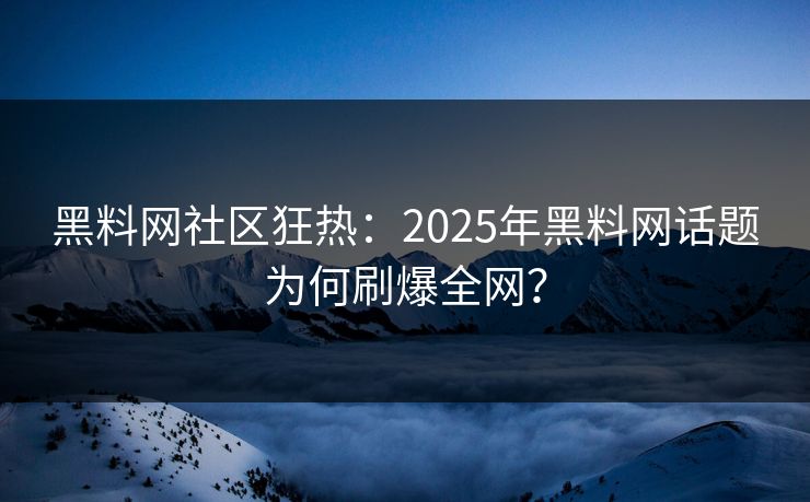 黑料网社区狂热：2025年黑料网话题为何刷爆全网？