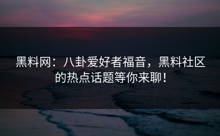 黑料网：八卦爱好者福音，黑料社区的热点话题等你来聊！