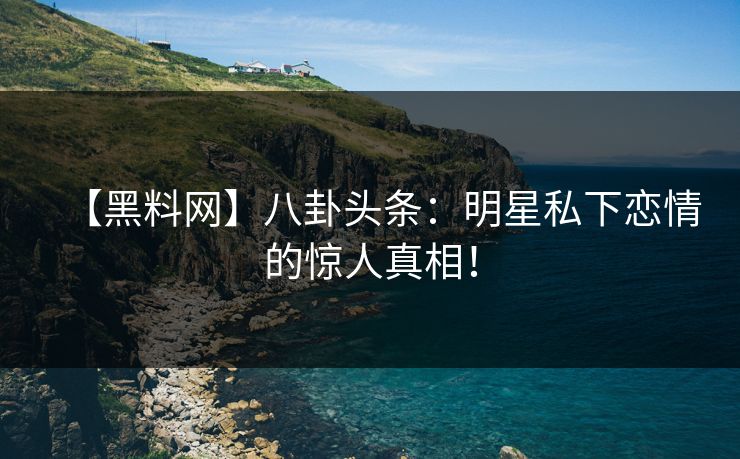 【黑料网】八卦头条：明星私下恋情的惊人真相！