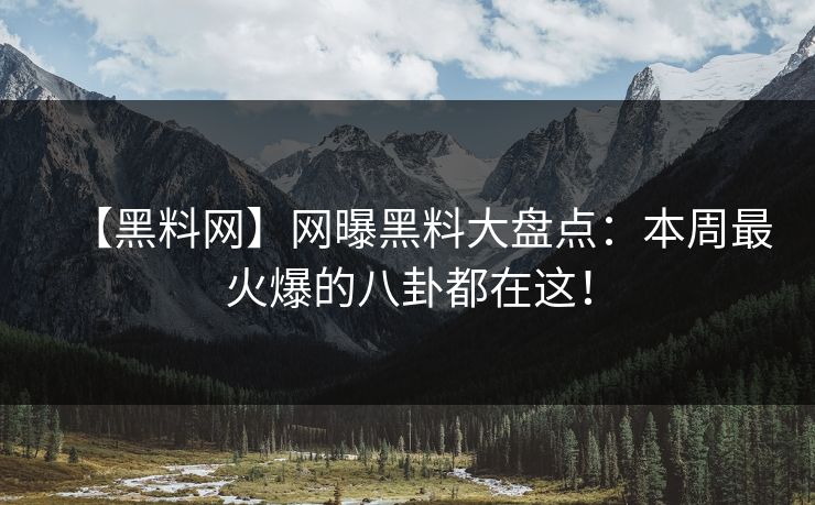 【黑料网】网曝黑料大盘点：本周最火爆的八卦都在这！