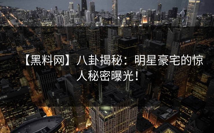 【黑料网】八卦揭秘：明星豪宅的惊人秘密曝光！