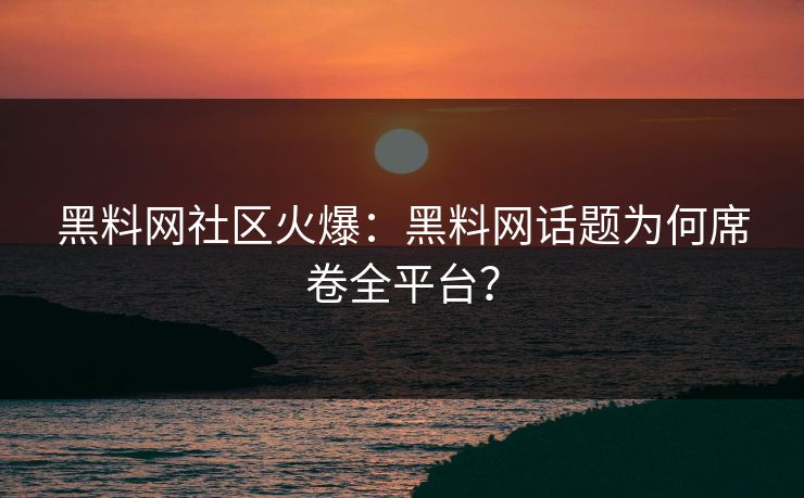 黑料网社区火爆：黑料网话题为何席卷全平台？