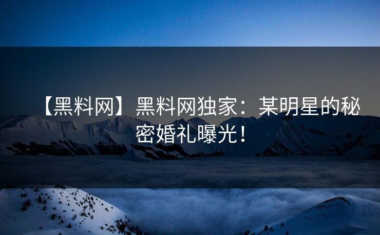 【黑料网】黑料网独家：某明星的秘密婚礼曝光！