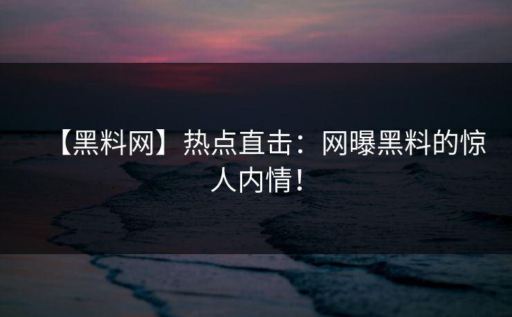 【黑料网】热点直击：网曝黑料的惊人内情！