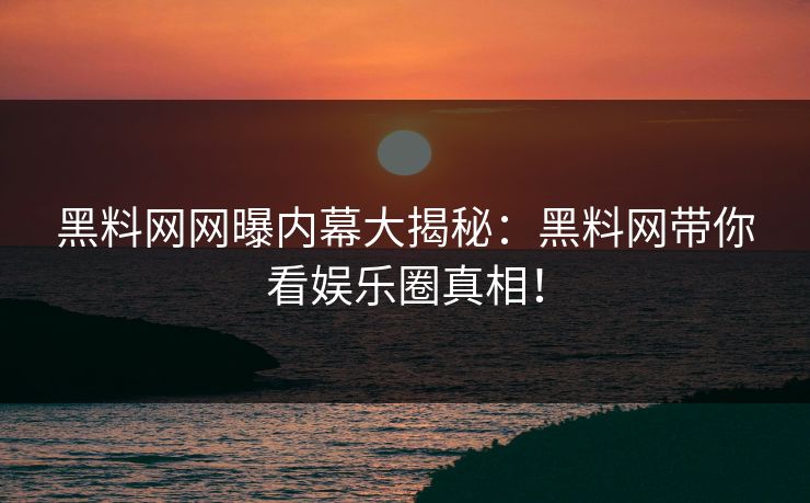 黑料网网曝内幕大揭秘：黑料网带你看娱乐圈真相！