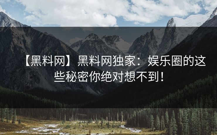 【黑料网】黑料网独家：娱乐圈的这些秘密你绝对想不到！