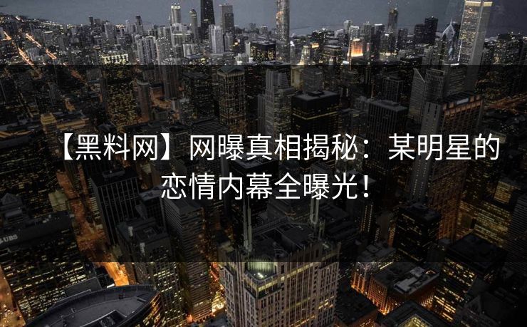 【黑料网】网曝真相揭秘：某明星的恋情内幕全曝光！