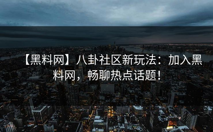 【黑料网】八卦社区新玩法：加入黑料网，畅聊热点话题！